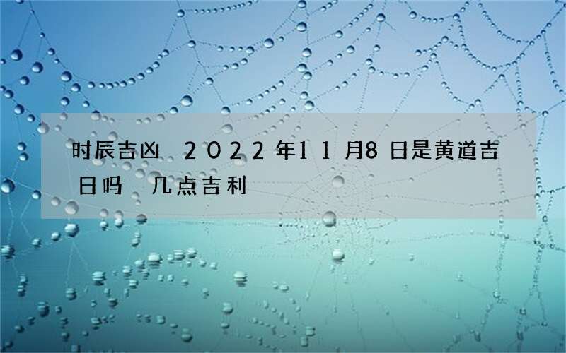 时辰吉凶 2022年11月8日是黄道吉日吗 几点吉利